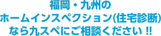 福岡・九州のホームインスペクション(住宅診断)なら九スペにご相談ください !!